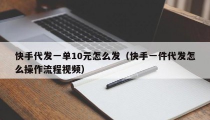快手代发一单10元怎么发（快手一件代发怎么操作流程视频）