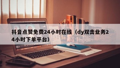 抖音点赞免费24小时在线（dy双击业务24小时下单平台）